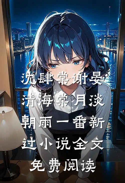 沈肆棠谢晏清海棠月淡，朝雨一番新过小说全文免费阅读