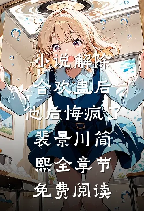 小说解除合欢蛊后，他后悔疯了裴景川简熙全章节免费阅读