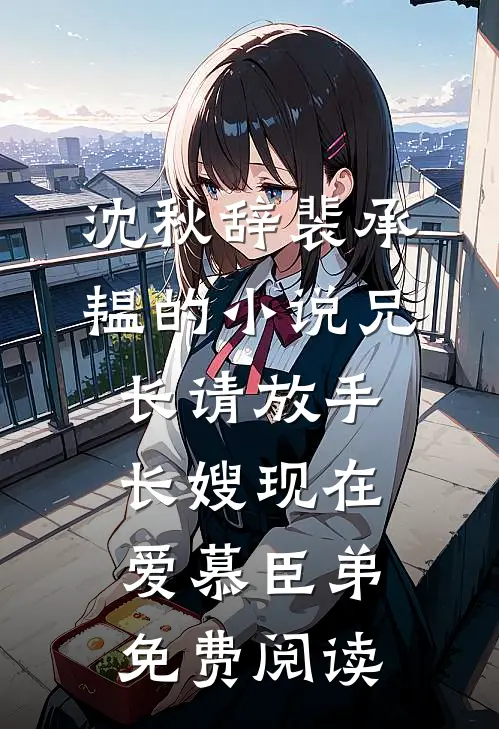 沈秋辞裴承韫的小说兄长请放手，长嫂现在爱慕臣弟免费阅读