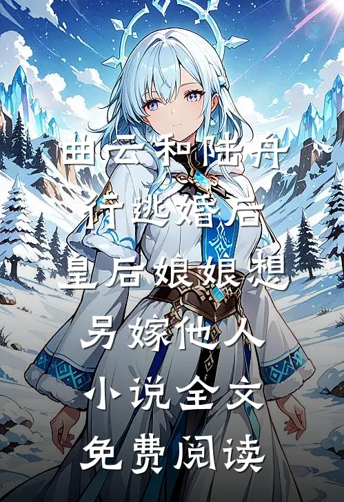 曲云和陆舟行逃婚后，皇后娘娘想另嫁他人小说全文免费阅读