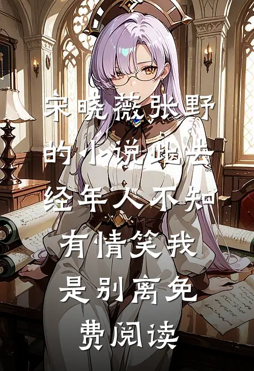 宋晓薇张野的小说此去经年人不知，有情笑我是别离免费阅读