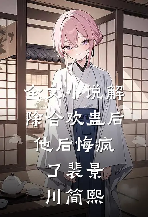 全文小说解除合欢蛊后，他后悔疯了裴景川简熙