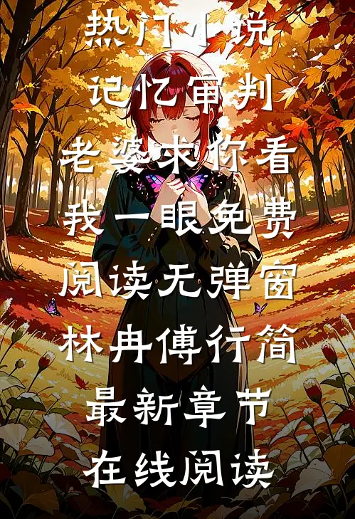 记忆审判：老婆求你看我一眼免费阅读无弹窗林冉傅行简最新热门小说_《记忆审判：老婆求你看我一眼免费阅读无弹窗》林冉傅行简最新章节在线阅读