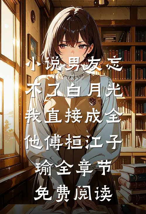 小说男友忘不了白月光，我直接成全他傅桓江子瑜全章节免费阅读