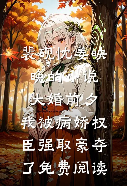裴砚忱姜映晚的小说大婚前夕，我被病娇权臣强取豪夺了免费阅读