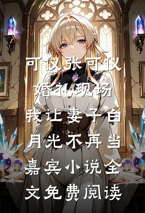 可仪张可仪婚礼现场，我让妻子白月光不再当嘉宾小说全文免费阅读