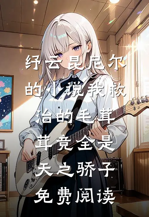 纾云昆尼尔的小说我救治的毛茸茸竟全是天之骄子免费阅读