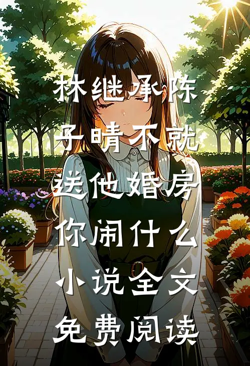 林继承陈子晴不就送他婚房，你闹什么小说全文免费阅读