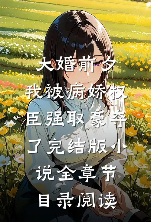 大婚前夕，我被病娇权臣强取豪夺了完结版小说全章节目录阅读