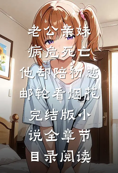 老公亲妹病危死亡，他却陪初恋邮轮看烟花完结版小说全章节目录阅读