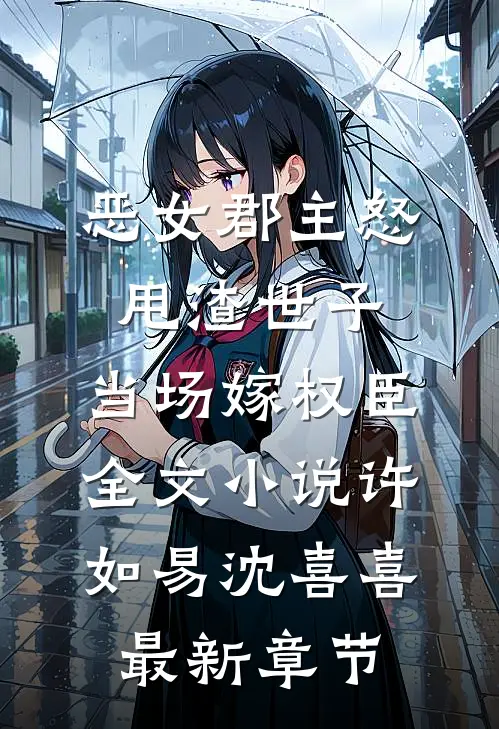 恶女郡主怒甩渣世子，当场嫁权臣全文小说许如易沈喜喜最新章节