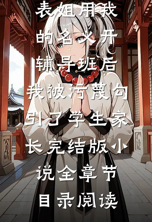 表姐用我的名义开辅导班后，我被污蔑勾引了学生家长完结版小说全章节目录阅读