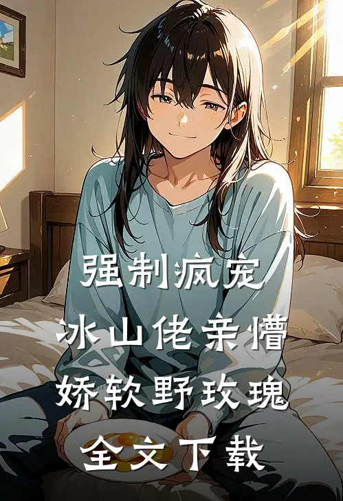 强制疯宠，冰山佬亲懵娇软野玫瑰全文下载