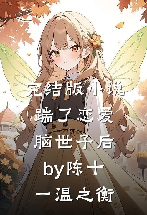 完结版小说踹了恋爱脑世子后by陈十一温之衡