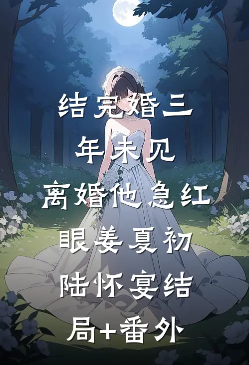结完婚三年未见，离婚他急红眼姜夏初陆怀宴结局+番外