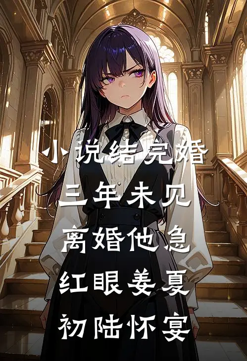 小说结完婚三年未见，离婚他急红眼(姜夏初陆怀宴)