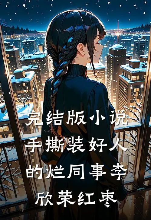 完结版小说手撕装好人的烂同事李欣荣红枣