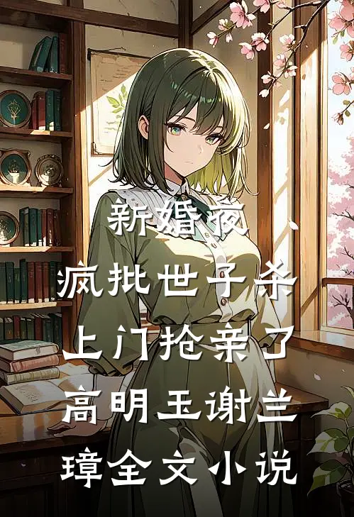 新婚夜，疯批世子杀上门抢亲了高明玉谢兰璋全文小说