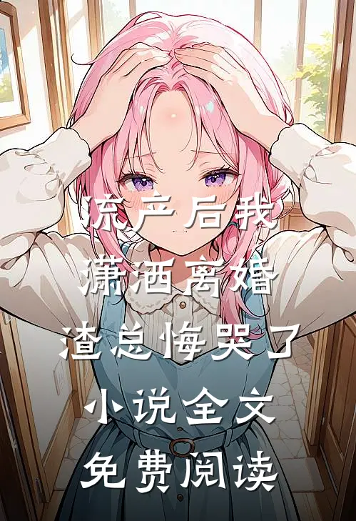 流产后我潇洒离婚，渣总悔哭了小说全文免费阅读