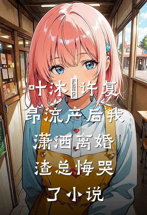 叶沐笒许复昂流产后我潇洒离婚，渣总悔哭了小说