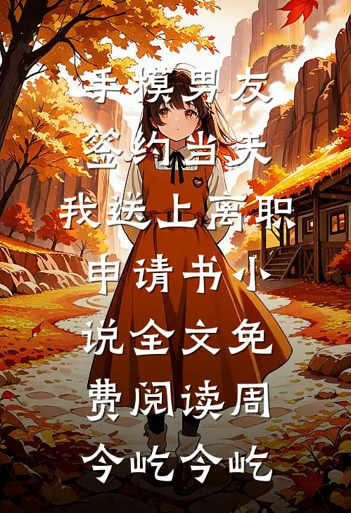 手模男友签约当天，我送上离职申请书小说全文免费阅读周今屹今屹
