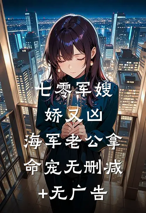 七零军嫂娇又凶，海军老公拿命宠无删减+无广告