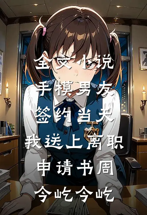 全文小说手模男友签约当天，我送上离职申请书周今屹今屹