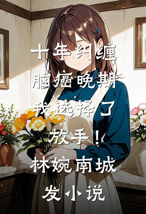 十年纠缠：脑癌晚期，我选择了放手！林婉南城发小说