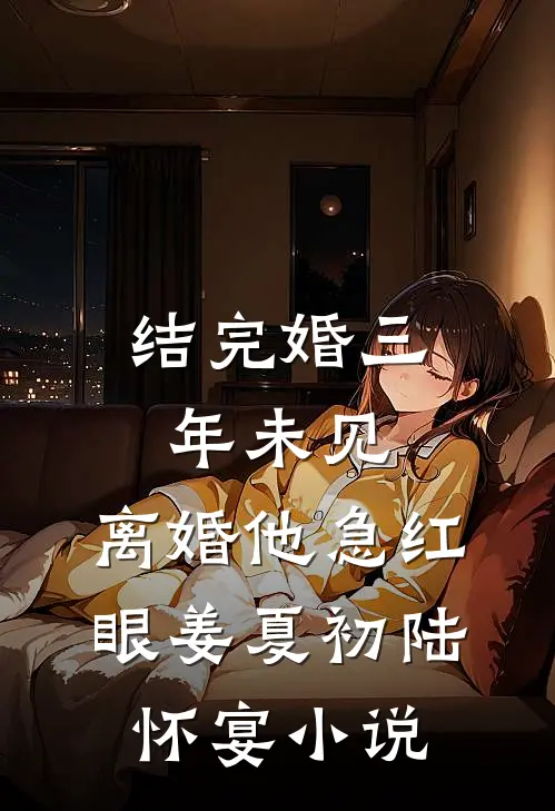 结完婚三年未见，离婚他急红眼姜夏初陆怀宴小说