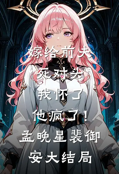 嫁给前夫死对头：我怀了，他疯了！孟晚星裴御安大结局
