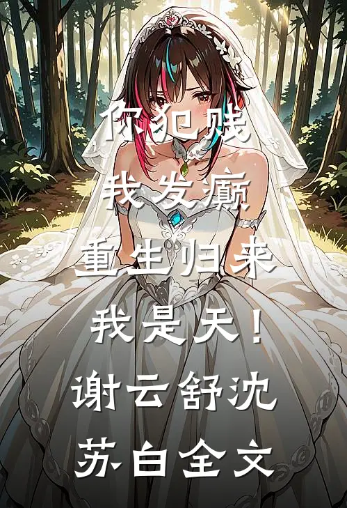 你犯贱，我发癫，重生归来我是天！谢云舒沈苏白全文
