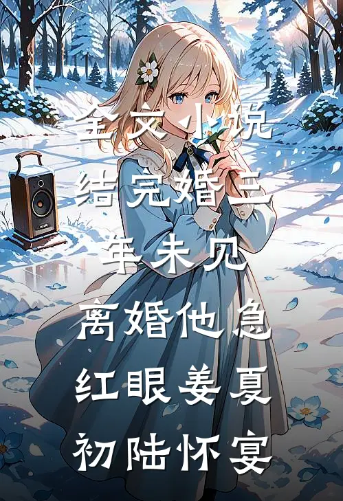全文小说结完婚三年未见，离婚他急红眼姜夏初陆怀宴