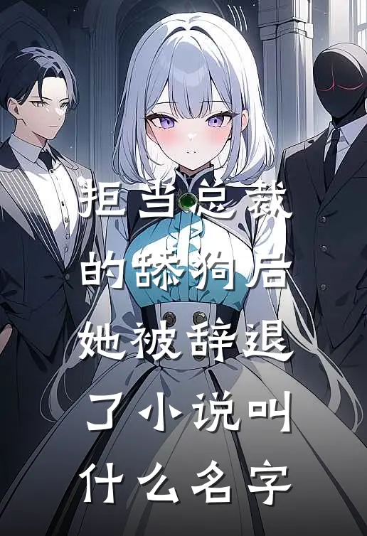 拒当总裁的舔狗后，她被辞退了小说叫什么名字