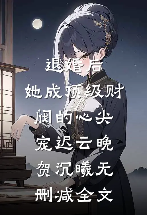 退婚后，她成顶级财阀的心尖宠迟云晚贺沉曦无删减全文