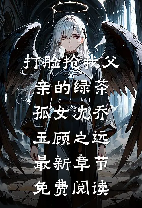 打脸抢我父亲的绿茶孤女沈乔玉顾之远最新章节免费阅读