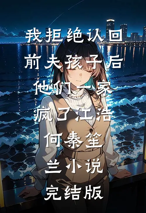 我拒绝认回前夫孩子后，他们一家疯了江浩何秦笙兰小说完结版