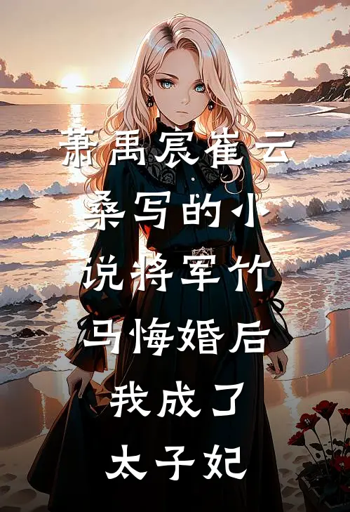 萧禹宸崔云桑写的小说将军竹马悔婚后，我成了太子妃