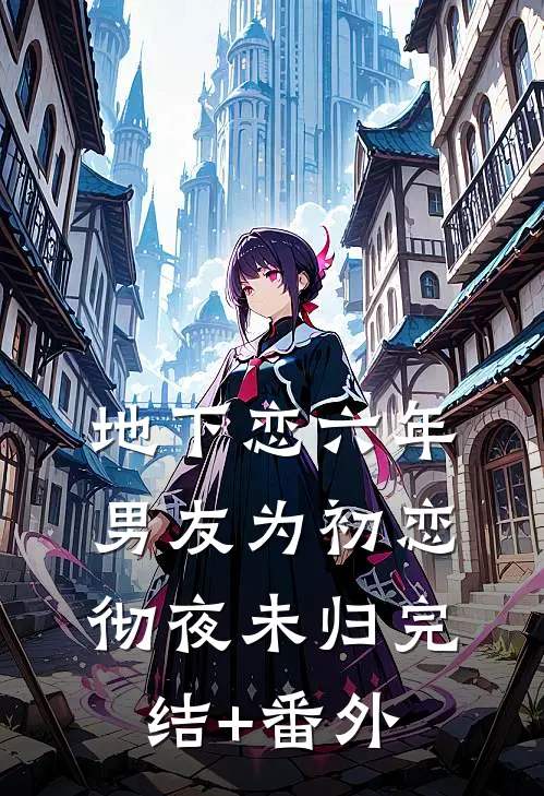 地下恋六年，男友为初恋彻夜未归完结+番外