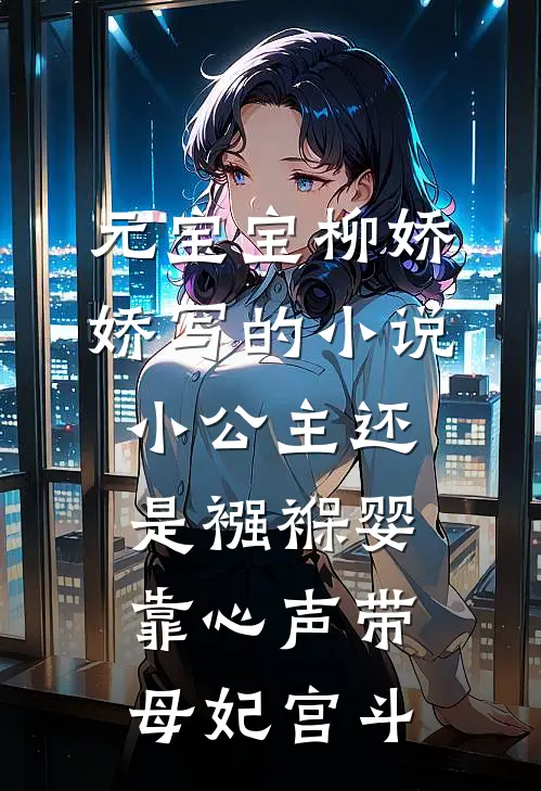 元宝宝柳娇娇写的小说小公主还是襁褓婴，靠心声带母妃宫斗
