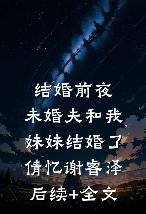 结婚前夜，未婚夫和我妹妹结婚了倩忆谢睿泽后续+全文