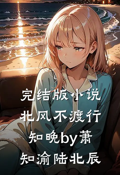 完结版小说北风不渡行知晚by萧知渝陆北辰