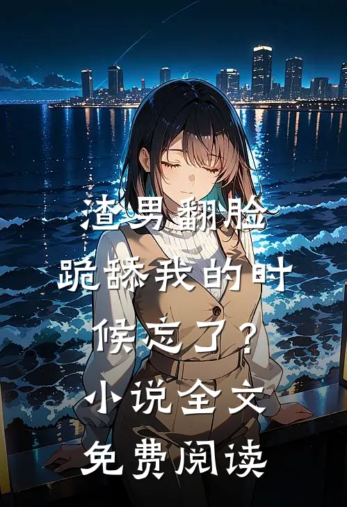 渣男翻脸，跪舔我的时候忘了？小说全文免费阅读