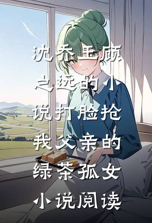 沈乔玉顾之远的小说打脸抢我父亲的绿茶孤女小说阅读