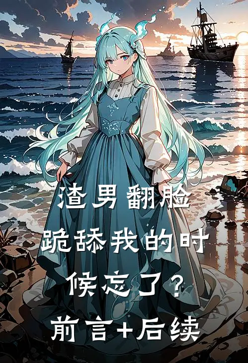 渣男翻脸，跪舔我的时候忘了？前言+后续