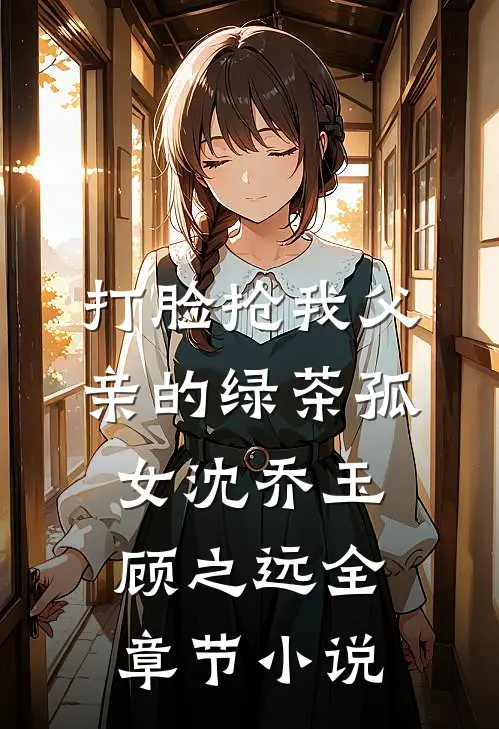 打脸抢我父亲的绿茶孤女沈乔玉顾之远全章节小说