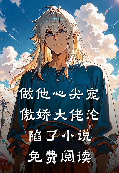 做他心尖宠，傲娇大佬沦陷了小说免费阅读