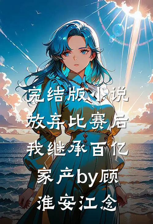 完结版小说放弃比赛后，我继承百亿家产by顾淮安江念