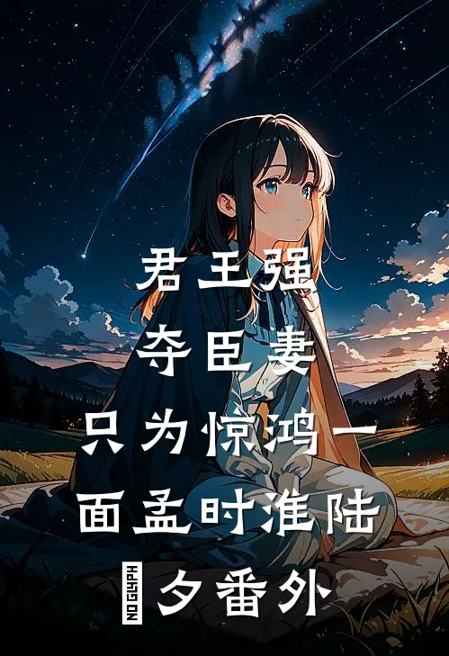 君王强夺臣妻，只为惊鸿一面孟时淮陆妧夕番外