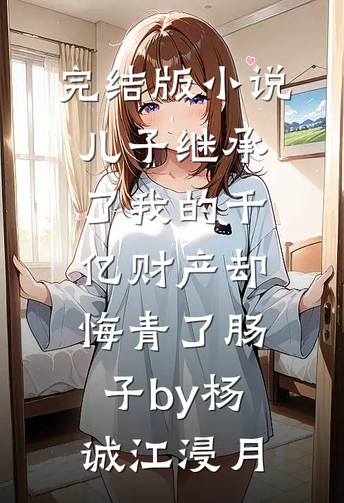 完结版小说儿子继承了我的千亿财产却悔青了肠子by杨诚江浸月