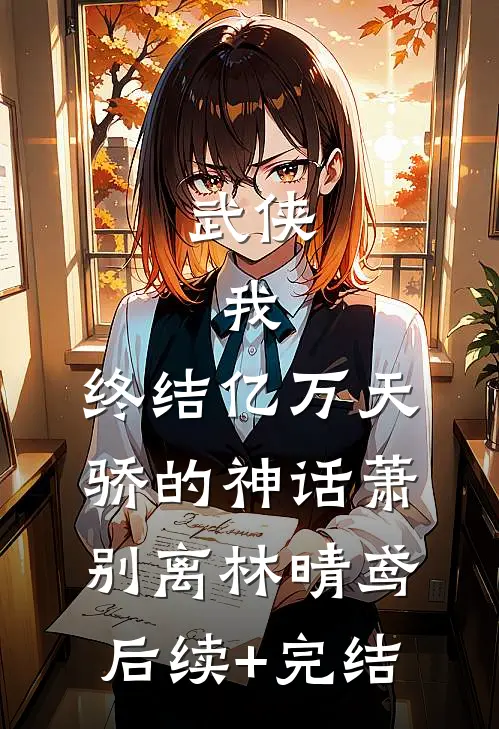 武侠：我，终结亿万天骄的神话萧别离林晴鸢后续+完结